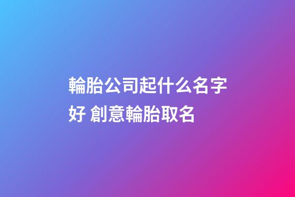 輪胎公司起什么名字好 創意輪胎取名-第1張-公司起名-玄機派